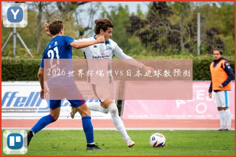 2026世界杯瑞典vs日本进球数预测