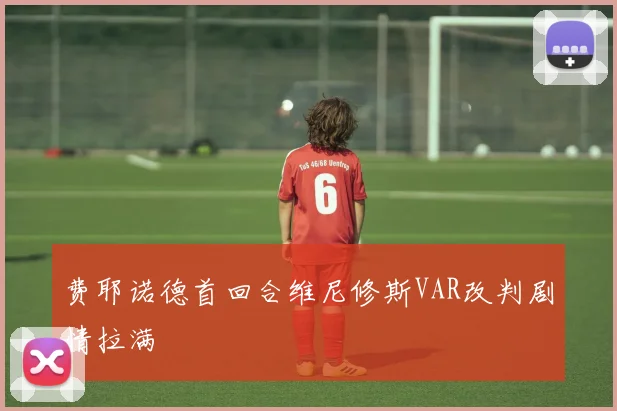 费耶诺德首回合维尼修斯VAR改判剧情拉满