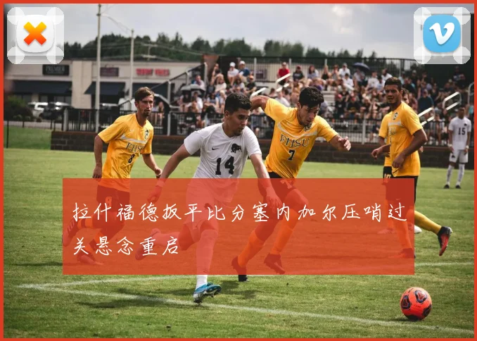 拉什福德扳平比分塞内加尔压哨过关悬念重启