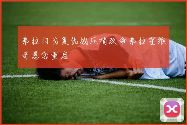 弗拉门戈复仇战压哨改命弗拉霍维奇悬念重启