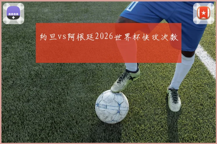 约旦vs阿根廷2026世界杯快攻次数