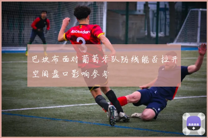 巴坎布面对葡萄牙队防线能否拉开空间盘口影响参考