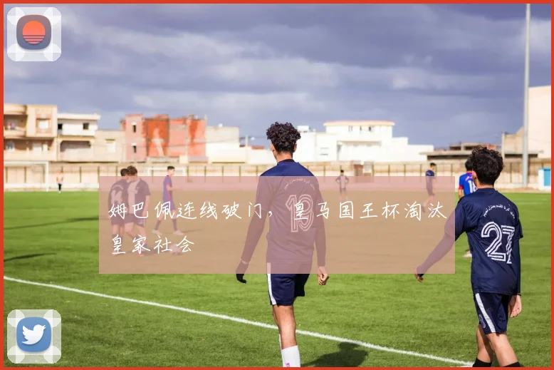 姆巴佩连线破门，皇马国王杯淘汰皇家社会
