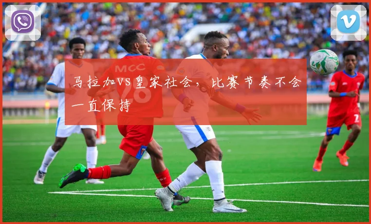 马拉加vs皇家社会，比赛节奏不会一直保持