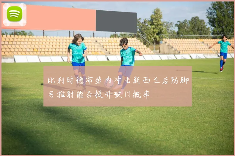比利时德布劳内冲击新西兰后防脚弓推射能否提升破门概率
