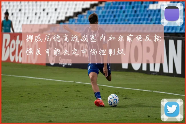 挪威厄德高迎战塞内加尔前场反抢强度可能决定中场控制权