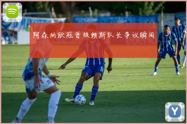 阿森纳欧冠晋级赖斯队长争议瞬间