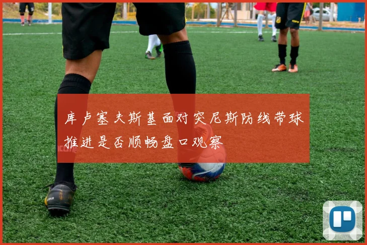 库卢塞夫斯基面对突尼斯防线带球推进是否顺畅盘口观察