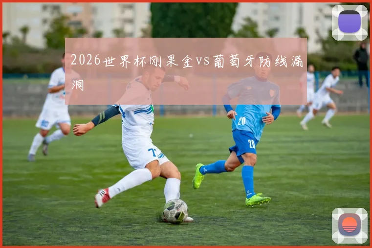 2026世界杯刚果金vs葡萄牙防线漏洞