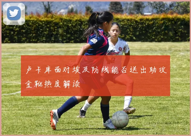 卢卡库面对埃及防线能否送出助攻金靴热度解读