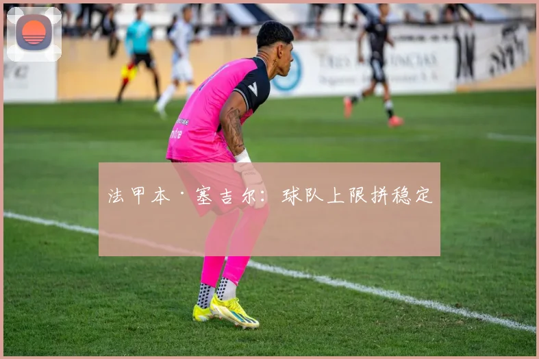 法甲本·塞吉尔:球队上限拼稳定