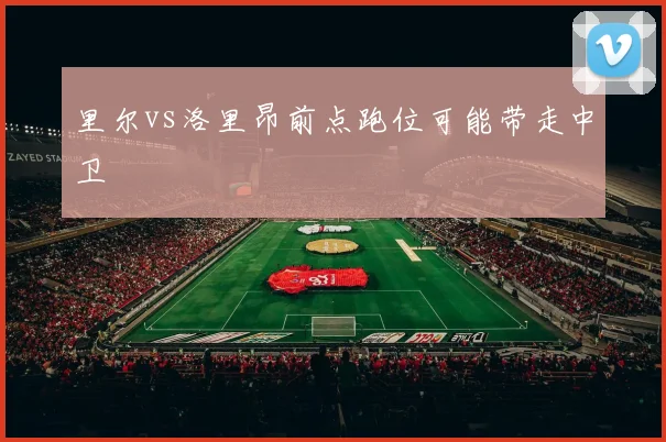 里尔vs洛里昂前点跑位可能带走中卫