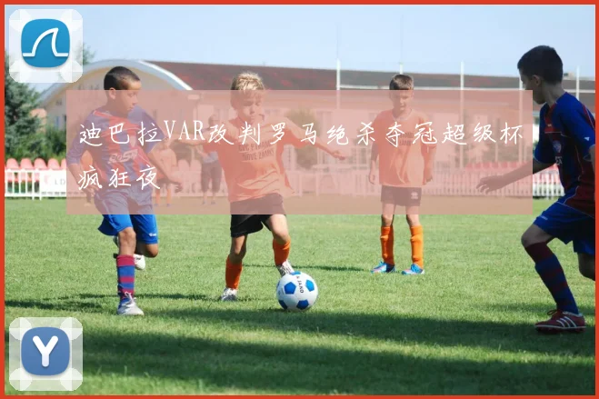 迪巴拉VAR改判罗马绝杀夺冠超级杯疯狂夜