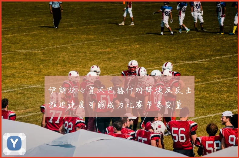 伊朗核心贾汉巴赫什对阵埃及反击推进速度可能成为比赛节奏变量