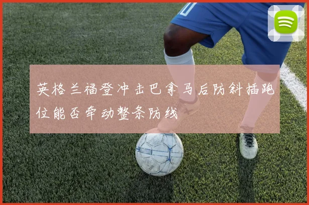 英格兰福登冲击巴拿马后防斜插跑位能否牵动整条防线