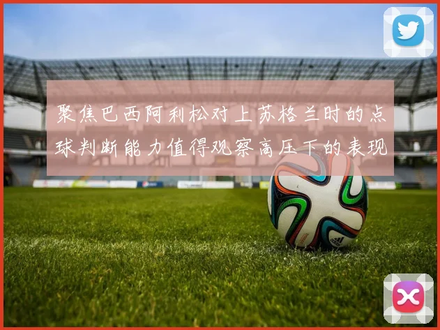 聚焦巴西阿利松对上苏格兰时的点球判断能力值得观察高压下的表现