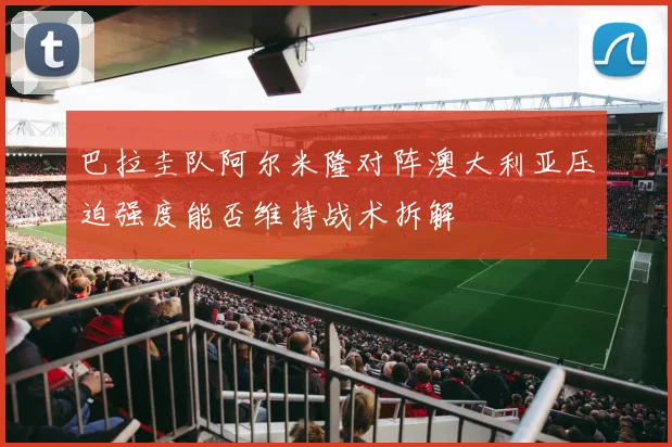 巴拉圭队阿尔米隆对阵澳大利亚压迫强度能否维持战术拆解