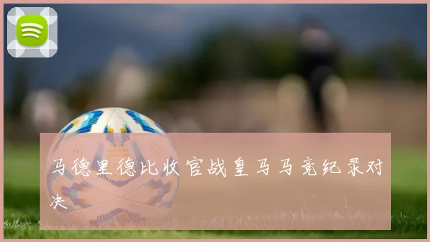 马德里德比收官战皇马马竞纪录对决