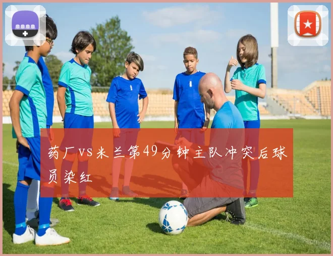 药厂vs米兰第49分钟主队冲突后球员染红