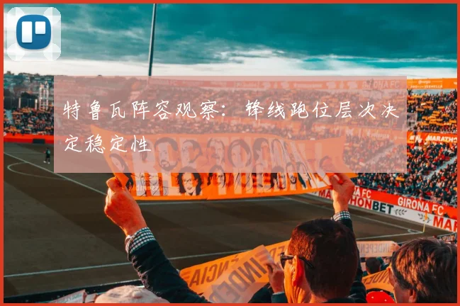 特鲁瓦阵容观察：锋线跑位层次决定稳定性