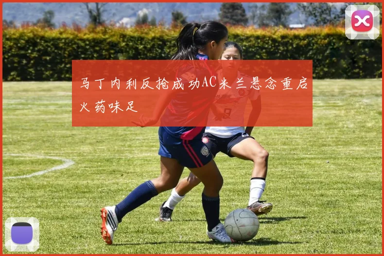 马丁内利反抢成功AC米兰悬念重启火药味足