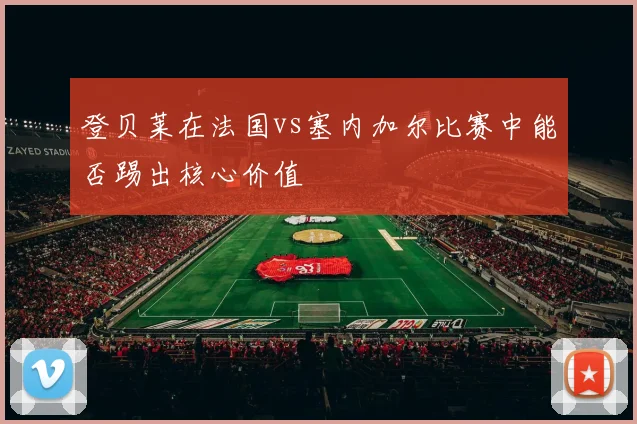 登贝莱在法国vs塞内加尔比赛中能否踢出核心价值