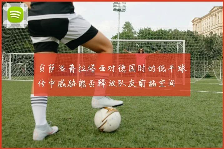 贡萨洛普拉塔面对德国时的低平球传中威胁能否释放队友前插空间