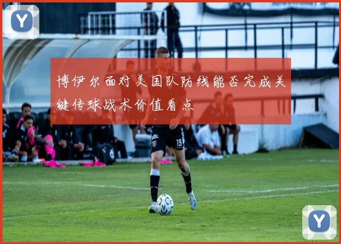 博伊尔面对美国队防线能否完成关键传球战术价值看点