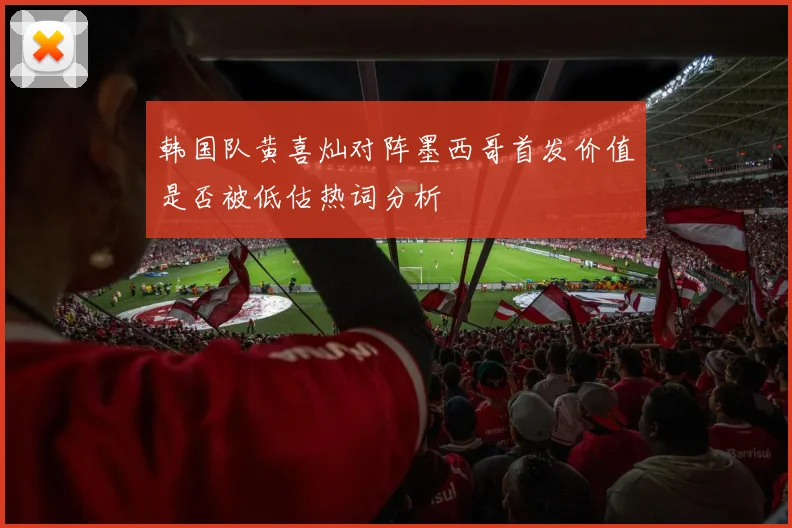 韩国队黄喜灿对阵墨西哥首发价值是否被低估热词分析