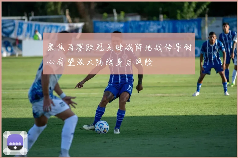 聚焦马赛欧冠关键战阵地战传导耐心有望放大防线身后风险