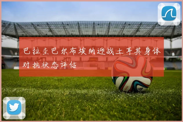 巴拉圭巴尔布埃纳迎战土耳其身体对抗状态评估