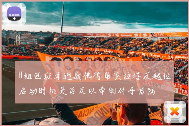 H组西班牙迎战佛得角莫拉塔反越位启动时机是否足以牵制对手后防