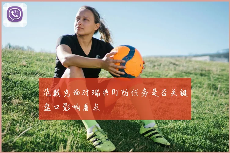 范戴克面对瑞典盯防任务是否关键盘口影响看点