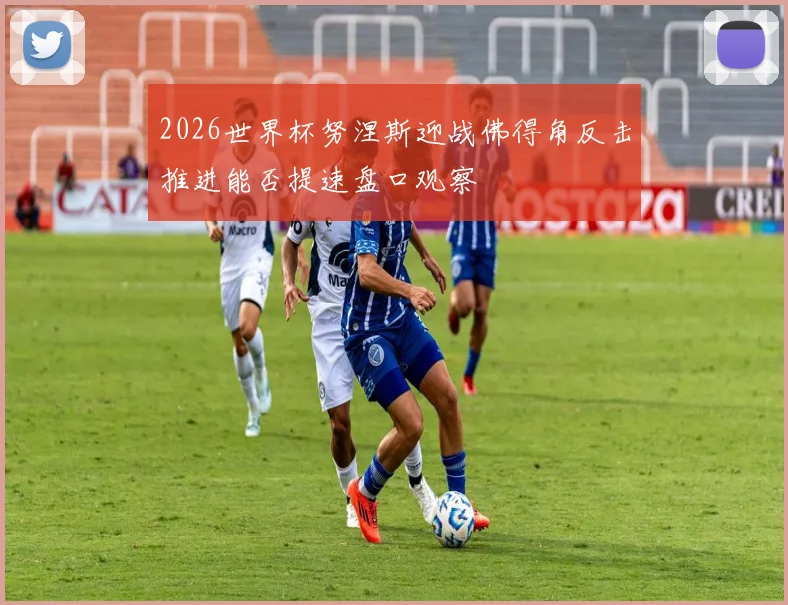2026世界杯努涅斯迎战佛得角反击推进能否提速盘口观察