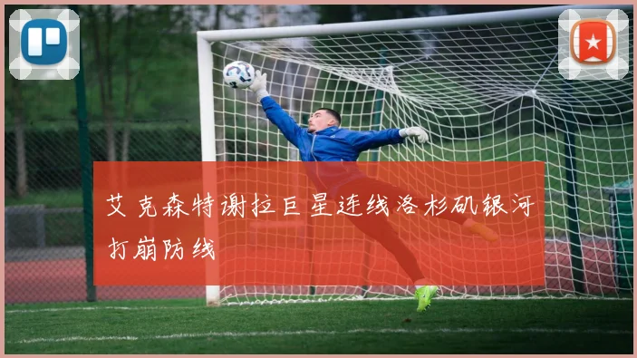 艾克森特谢拉巨星连线洛杉矶银河打崩防线
