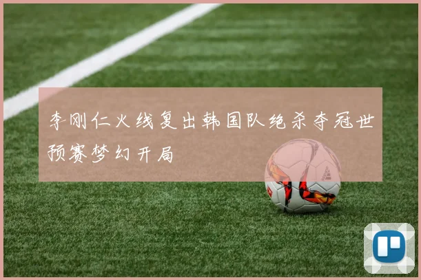 李刚仁火线复出韩国队绝杀夺冠世预赛梦幻开局
