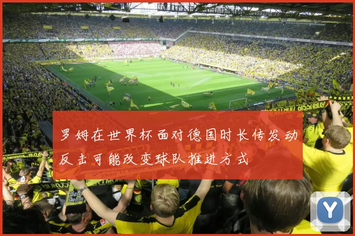 罗姆在世界杯面对德国时长传发动反击可能改变球队推进方式