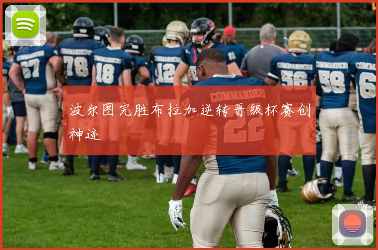 波尔图完胜布拉加逆转晋级杯赛创神迹