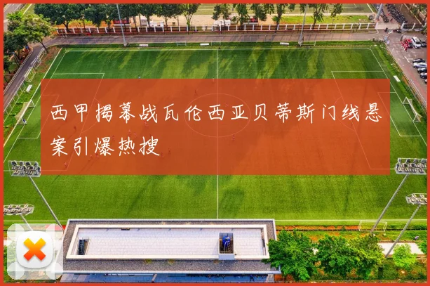 西甲揭幕战瓦伦西亚贝蒂斯门线悬案引爆热搜