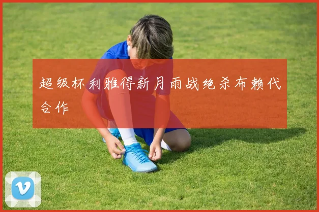 超级杯利雅得新月雨战绝杀布赖代合作