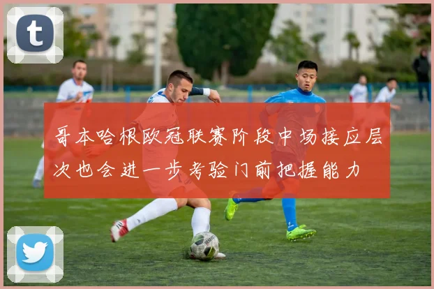 哥本哈根欧冠联赛阶段中场接应层次也会进一步考验门前把握能力