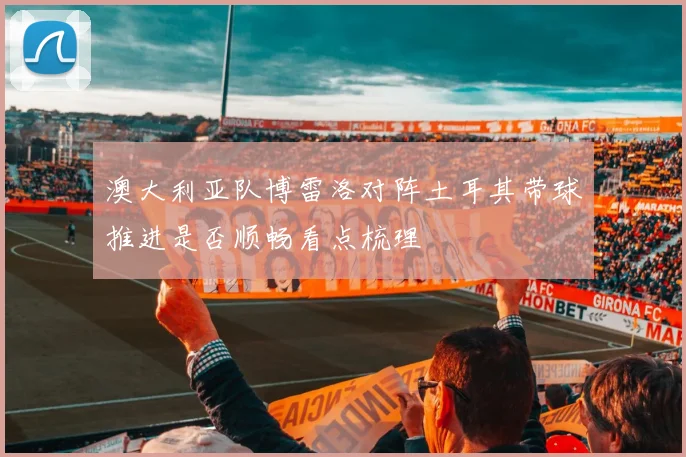 澳大利亚队博雷洛对阵土耳其带球推进是否顺畅看点梳理