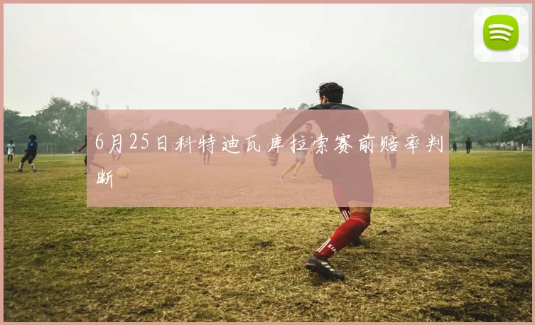 6月25日科特迪瓦库拉索赛前赔率判断