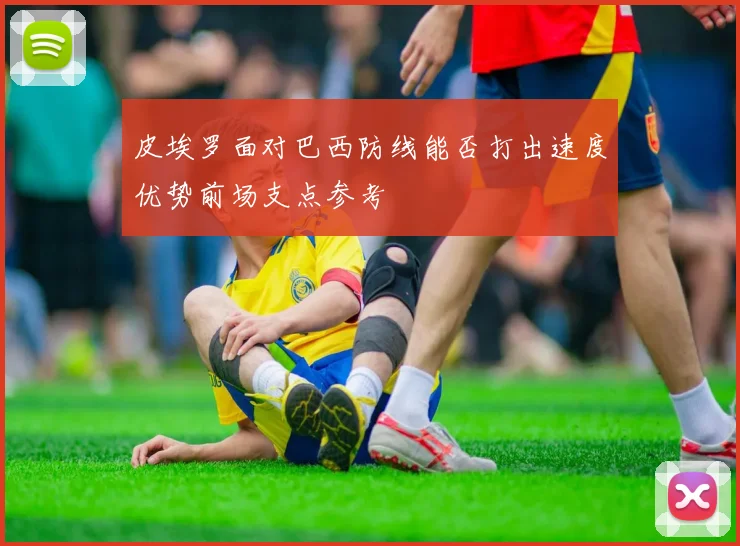 皮埃罗面对巴西防线能否打出速度优势前场支点参考