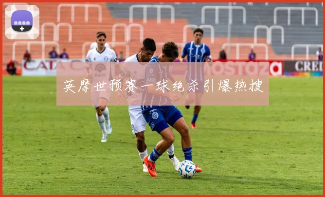 英摩世预赛一球绝杀引爆热搜