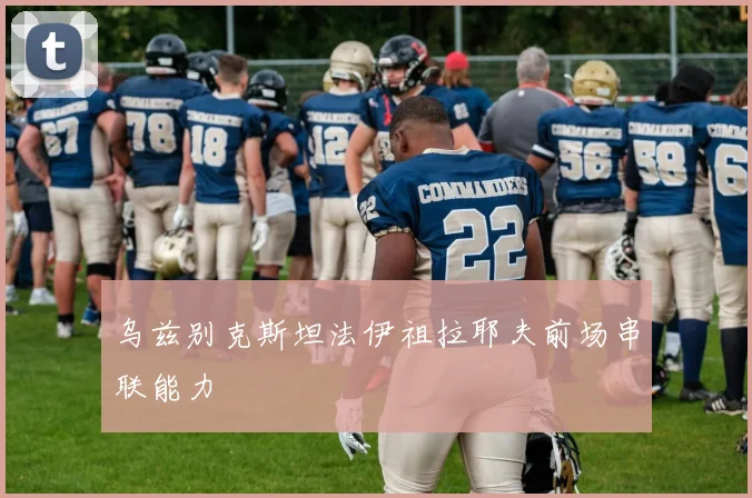 乌兹别克斯坦法伊祖拉耶夫前场串联能力