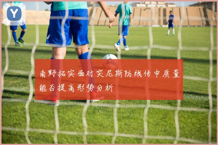 南野拓实面对突尼斯防线传中质量能否提高形势分析