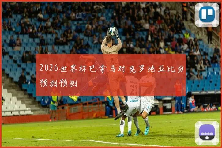 2026世界杯巴拿马对克罗地亚比分预测预测