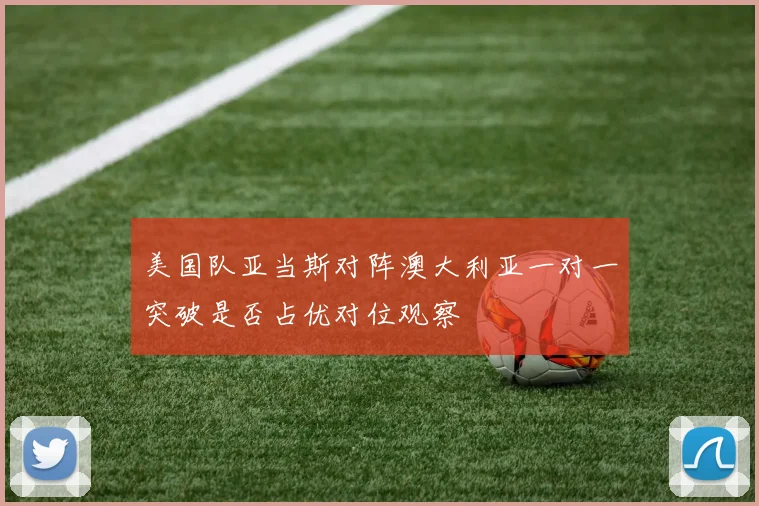 美国队亚当斯对阵澳大利亚一对一突破是否占优对位观察