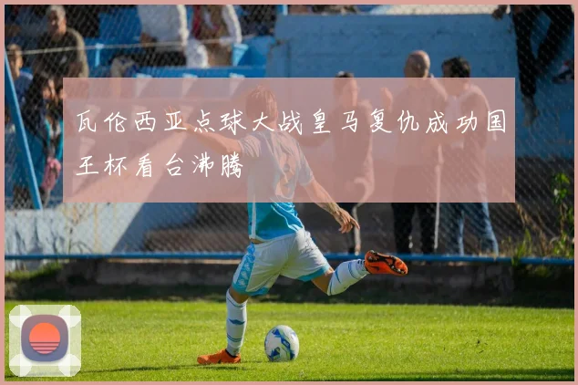 瓦伦西亚点球大战皇马复仇成功国王杯看台沸腾
